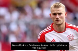 Bayern Munich : « Pathétique », le départ de De Ligt laisse un vide inquiétant !